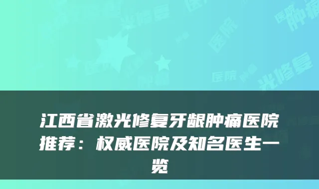 江西省激光修复牙龈肿痛医院推荐：医院及知名医生一览
