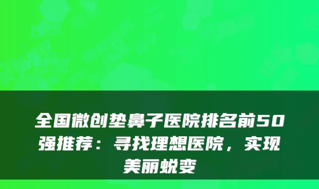 全国微创垫鼻子医院排名前50强推荐：寻找理想医院，实现美丽蜕变