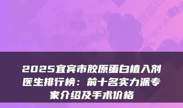 2025宜宾市胶原蛋白植入剂医生排行榜：前十名实力派专家介绍及手术价格