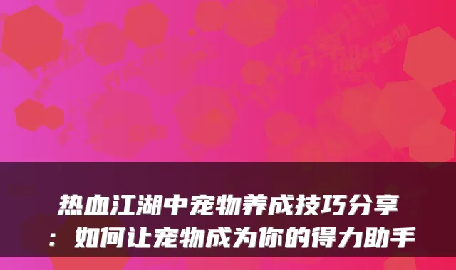 热血江湖中宠物养成技巧分享：如何让宠物成为你的得力助手