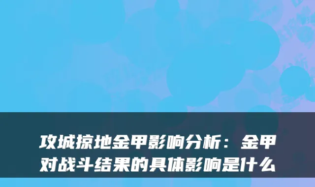 攻城掠地金甲影响分析:金甲对战斗结果的具体影响是什么
