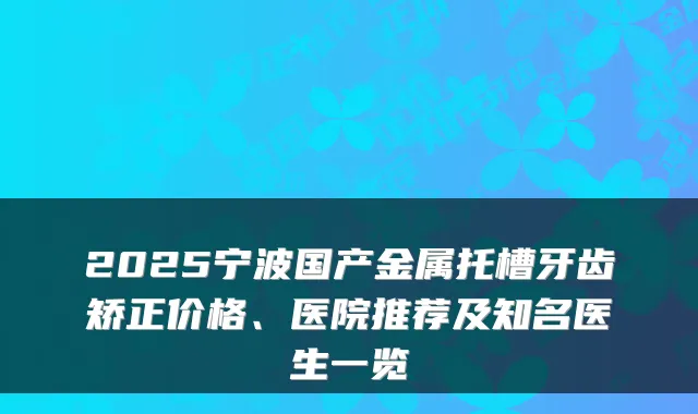 2025宁波国产金属托槽牙齿矫正价格、医院推荐及知名医生一览