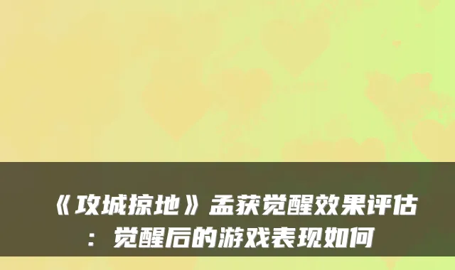 《攻城掠地》孟获觉醒效果评估:觉醒后的游戏表现如何