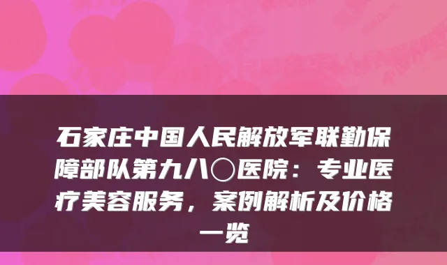 石家庄中国人民解放军联勤保障部队第九八〇医院：专业医疗美容服务，案例解析及价格一览