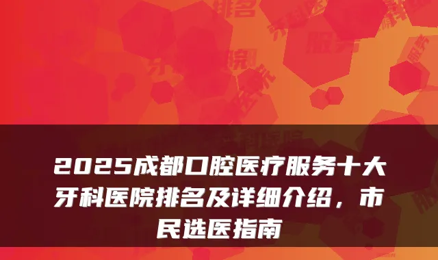 2025成都口腔医疗服务十大牙科医院排名及详细介绍,市民选医指南