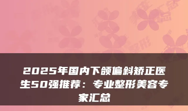 2025年国内下颌偏斜矫正医生50强推荐：专业整形美容专家汇总