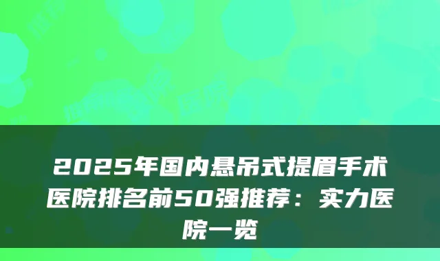 2025年国内悬吊式提眉手术医院排名前50强推荐：实力医院一览