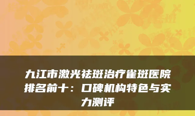 九江市激光祛斑雀斑医院排名前十:口碑机构特色与实力测评