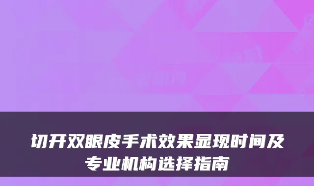 切开双眼皮手术效果显现时间及专业机构选择指南