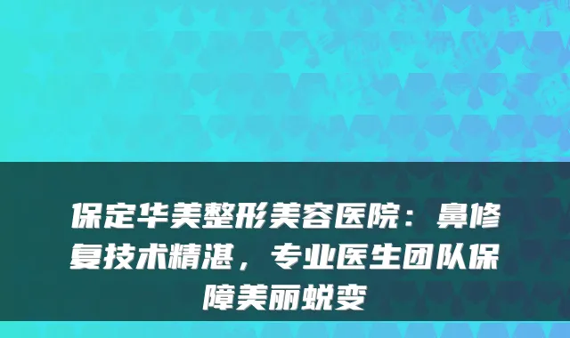 保定华美整形美容医院：鼻修复技术精湛，专业医生团队保障美丽蜕变