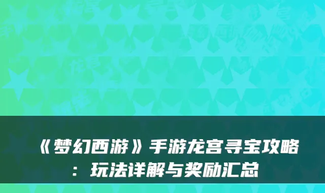 《梦幻西游》手游龙宫寻宝攻略：玩法详解与奖励汇总