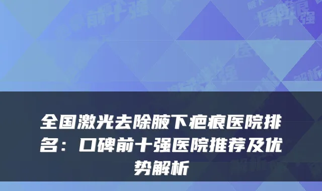 全国激光去除腋下疤痕医院排名：口碑前十强医院推荐及优势解析