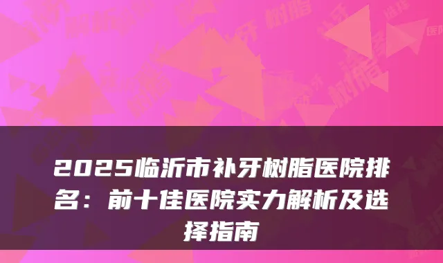 2025临沂市补牙树脂医院排名：前十佳医院实力解析及选择指南