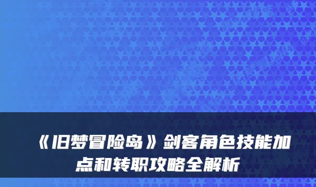 《旧梦冒险岛》剑客角色技能加点和转职攻略全解析