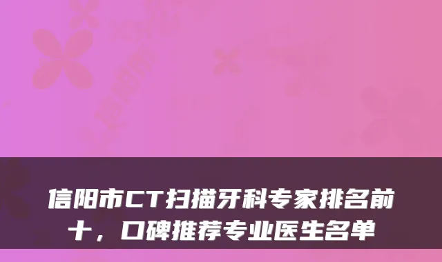 信阳市CT扫描牙科专家排名前十,口碑推荐专业医生名单