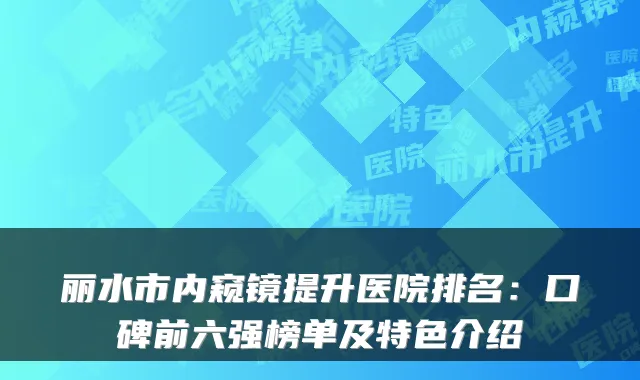 丽水市内窥镜提升医院排名：口碑前六强榜单及特色介绍