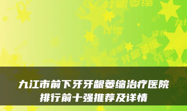九江市前下牙牙龈萎缩医院排行前十强推荐及详情