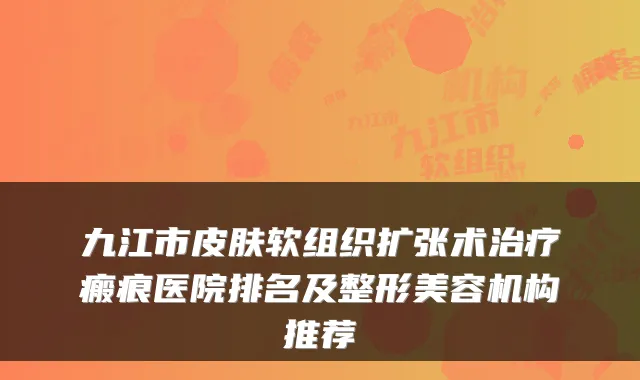 九江市皮肤软组织扩张术瘢痕医院排名及整形美容机构推荐