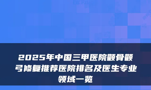 2025年中国三甲医院颧骨颧弓修复推荐医院排名及医生专业领域一览