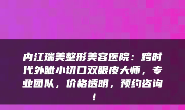 内江瑞美整形美容医院:跨时代外眦小切口双眼皮大师,专业团队,价格透明,预约咨询!