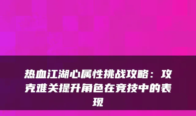 热血江湖心属性挑战攻略：攻克难关提升角色在竞技中的表现