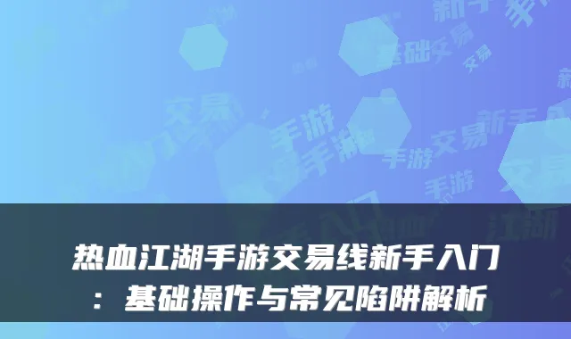 热血江湖手游交易线新手入门:基础操作与常见陷阱解析