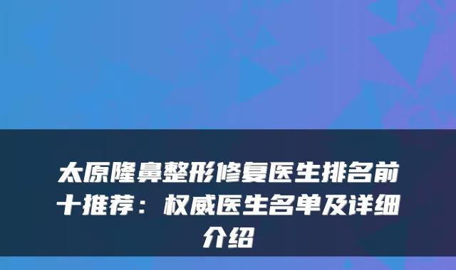 太原隆鼻整形修复医生排名前十推荐：医生名单及详细介绍