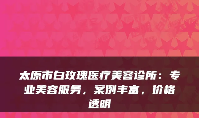 太原市白玫瑰医疗美容诊所：专业美容服务，案例丰富，价格透明