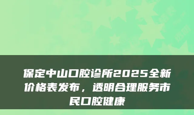 保定中山口腔诊所2025全新价格表发布,透明合理服务市民口腔健康