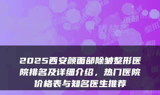 2025西安颜面部除皱整形医院排名及详细介绍,热门医院价格表与知名医生推荐