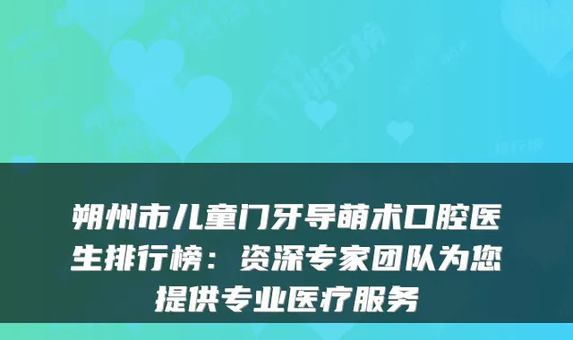 朔州市儿童门牙导萌术口腔医生排行榜:资深专家团队为您提供专业医疗服务
