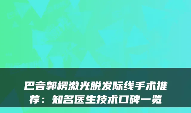 巴音郭楞激光脱发际线手术推荐：知名医生技术口碑一览