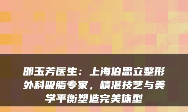 邵玉芳医生：上海伯思立整形外科吸脂专家，精湛技艺与美学平衡塑造体型