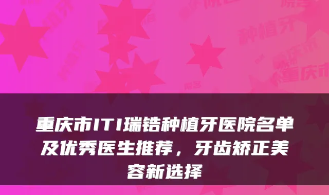 重庆市ITI瑞锆种植牙医院名单及优秀医生推荐，牙齿矫正美容新选择