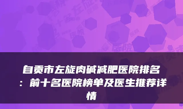 自贡市左旋肉碱减肥医院排名：前十名医院榜单及医生推荐详情