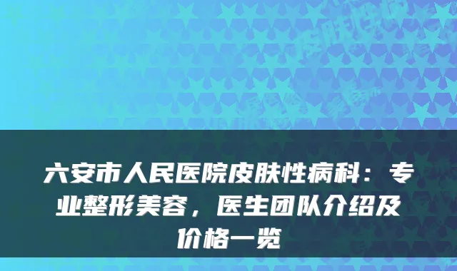 六安市人民医院皮肤性病科：专业整形美容，医生团队介绍及价格一览