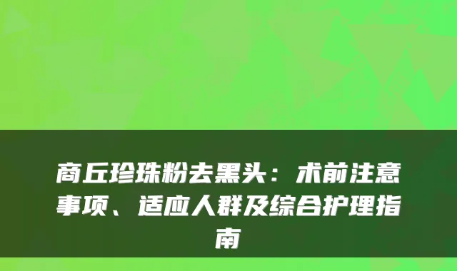 商丘珍珠粉去黑头:术前注意事项、适应人群及综合护理指南