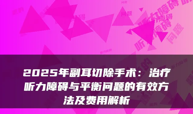 2025年副耳切除手术：听力障碍与平衡问题的有效方法及费用解析