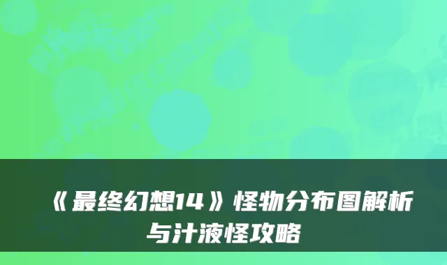 《终幻想14》怪物分布图解析与汁液怪攻略