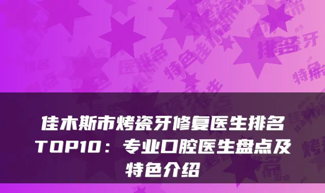 佳木斯市烤瓷牙修复医生排名TOP10：专业口腔医生盘点及特色介绍