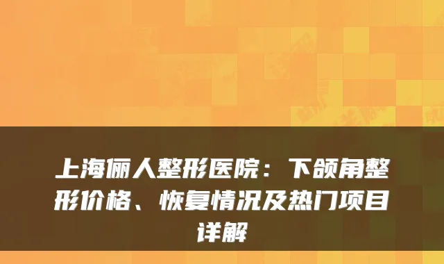 上海俪人整形医院：下颌角整形价格、恢复情况及热门项目详解