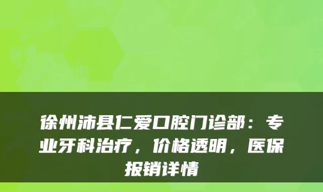 徐州沛县仁爱口腔门诊部：专业牙科，价格透明，医保报销详情