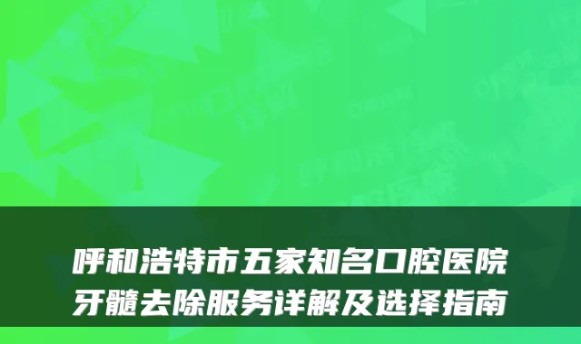 呼和浩特市五家知名口腔医院牙髓去除服务详解及选择指南