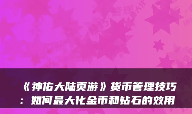 《神佑大陆页游》货币管理技巧:如何最大化金币和钻石的效用