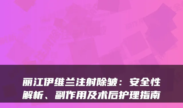 丽江伊维兰注射除皱：安全性解析、副作用及术后护理指南