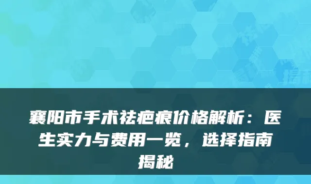 襄阳市手术祛疤痕价格解析：医生实力与费用一览，选择指南揭秘