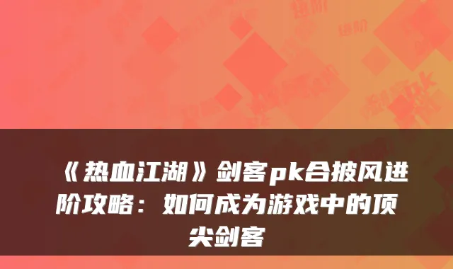 《热血江湖》剑客pk合披风进阶攻略：如何成为游戏中的顶尖剑客