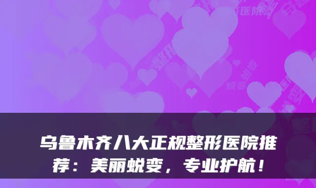 乌鲁木齐八大正规整形医院推荐：美丽蜕变，专业护航！