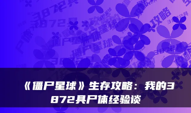 《僵尸星球》生存攻略：我的3872具尸体经验谈