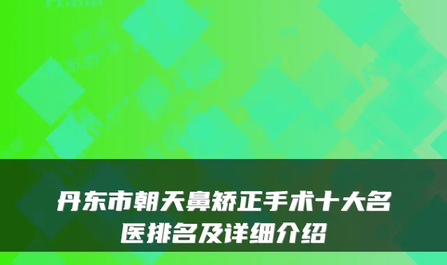 丹东市朝天鼻矫正手术十大名医排名及详细介绍